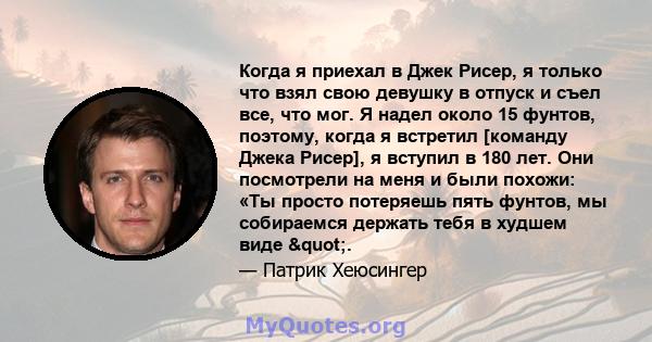 Когда я приехал в Джек Рисер, я только что взял свою девушку в отпуск и съел все, что мог. Я надел около 15 фунтов, поэтому, когда я встретил [команду Джека Рисер], я вступил в 180 лет. Они посмотрели на меня и были