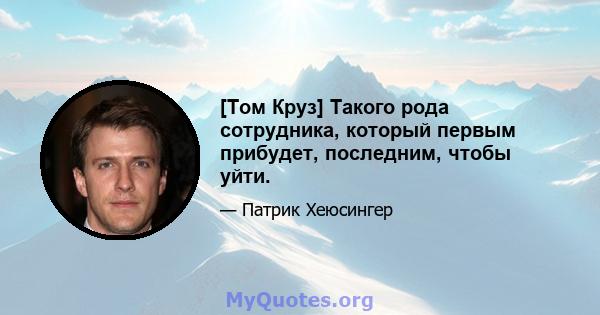 [Том Круз] Такого рода сотрудника, который первым прибудет, последним, чтобы уйти.