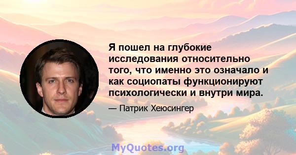 Я пошел на глубокие исследования относительно того, что именно это означало и как социопаты функционируют психологически и внутри мира.