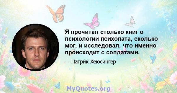 Я прочитал столько книг о психологии психопата, сколько мог, и исследовал, что именно происходит с солдатами.