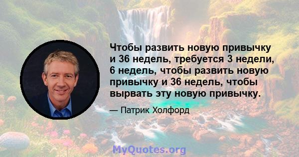 Чтобы развить новую привычку и 36 недель, требуется 3 недели, 6 недель, чтобы развить новую привычку и 36 недель, чтобы вырвать эту новую привычку.