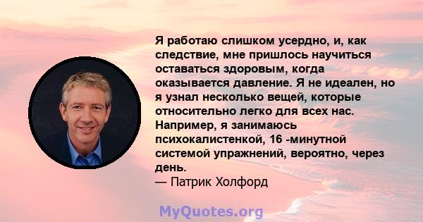 Я работаю слишком усердно, и, как следствие, мне пришлось научиться оставаться здоровым, когда оказывается давление. Я не идеален, но я узнал несколько вещей, которые относительно легко для всех нас. Например, я