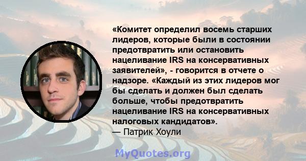 «Комитет определил восемь старших лидеров, которые были в состоянии предотвратить или остановить нацеливание IRS на консервативных заявителей», - говорится в отчете о надзоре. «Каждый из этих лидеров мог бы сделать и