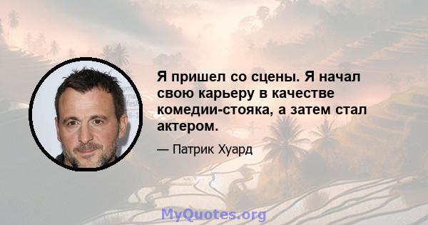 Я пришел со сцены. Я начал свою карьеру в качестве комедии-стояка, а затем стал актером.