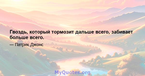 Гвоздь, который тормозит дальше всего, забивает больше всего.