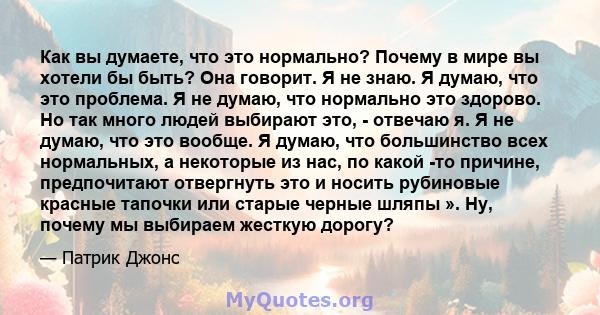 Как вы думаете, что это нормально? Почему в мире вы хотели бы быть? Она говорит. Я не знаю. Я думаю, что это проблема. Я не думаю, что нормально это здорово. Но так много людей выбирают это, - отвечаю я. Я не думаю, что 