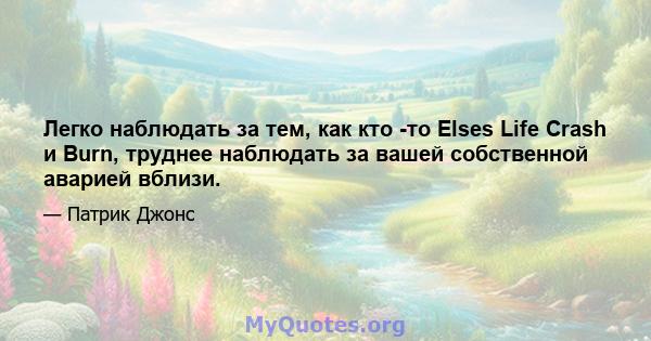 Легко наблюдать за тем, как кто -то Elses Life Crash и Burn, труднее наблюдать за вашей собственной аварией вблизи.