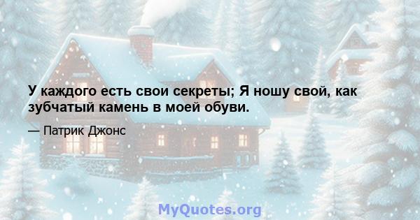 У каждого есть свои секреты; Я ношу свой, как зубчатый камень в моей обуви.