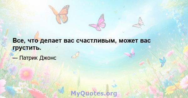 Все, что делает вас счастливым, может вас грустить.