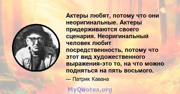 Актеры любят, потому что они неоригинальные. Актеры придерживаются своего сценария. Неоригинальный человек любит посредственность, потому что этот вид художественного выражения-это то, на что можно подняться на пять