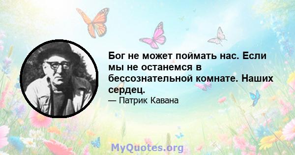 Бог не может поймать нас. Если мы не останемся в бессознательной комнате. Наших сердец.