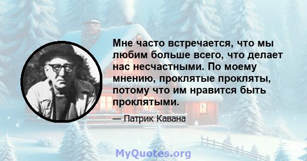 Мне часто встречается, что мы любим больше всего, что делает нас несчастными. По моему мнению, проклятые прокляты, потому что им нравится быть проклятыми.