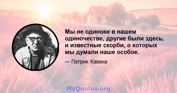 Мы не одиноки в нашем одиночестве, другие были здесь, и известные скорби, о которых мы думали наше особое.