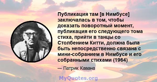 Публикация там [в Нимбусе] заключалась в том, чтобы доказать поворотный момент, публикация его следующего тома стиха, прийти в танцы со Столбением Китти, должна была быть непосредственно связана с мини-собранием в