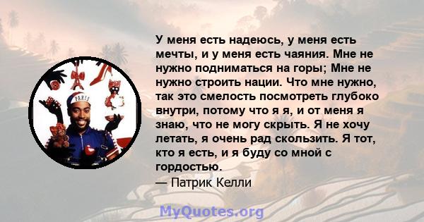 У меня есть надеюсь, у меня есть мечты, и у меня есть чаяния. Мне не нужно подниматься на горы; Мне не нужно строить нации. Что мне нужно, так это смелость посмотреть глубоко внутри, потому что я я, и от меня я знаю,