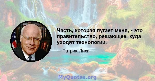 Часть, которая пугает меня, - это правительство, решающее, куда уходят технологии.