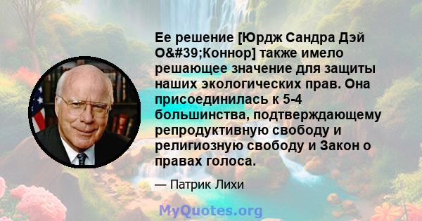 Ее решение [Юрдж Сандра Дэй О'Коннор] также имело решающее значение для защиты наших экологических прав. Она присоединилась к 5-4 большинства, подтверждающему репродуктивную свободу и религиозную свободу и Закон о