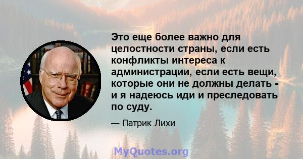 Это еще более важно для целостности страны, если есть конфликты интереса к администрации, если есть вещи, которые они не должны делать - и я надеюсь иди и преследовать по суду.