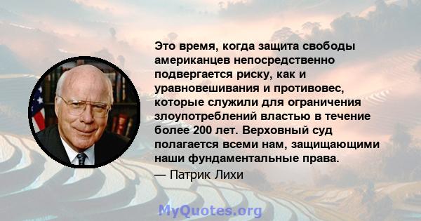 Это время, когда защита свободы американцев непосредственно подвергается риску, как и уравновешивания и противовес, которые служили для ограничения злоупотреблений властью в течение более 200 лет. Верховный суд