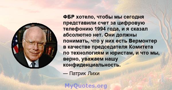 ФБР хотело, чтобы мы сегодня представили счет за цифровую телефонию 1994 года, и я сказал абсолютно нет. Они должны понимать, что у них есть Вермонтер в качестве председателя Комитета по технологиям и юристам, и что мы, 