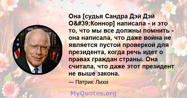 Она [судья Сандра Дэй Дэй О'Коннор] написала - и это то, что мы все должны помнить - она ​​написала, что даже война не является пустой проверкой для президента, когда речь идет о правах граждан страны. Она считала,