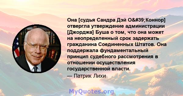 Она [судья Сандра Дэй О'Коннор] отвергла утверждение администрации [Джорджа] Буша о том, что она может на неопределенный срок задержать гражданина Соединенных Штатов. Она поддержала фундаментальный принцип судебного 