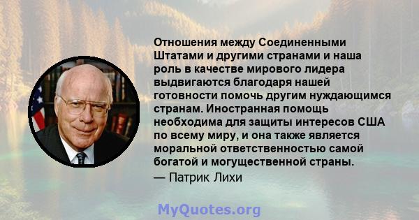 Отношения между Соединенными Штатами и другими странами и наша роль в качестве мирового лидера выдвигаются благодаря нашей готовности помочь другим нуждающимся странам. Иностранная помощь необходима для защиты интересов 