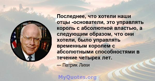 Последнее, что хотели наши отцы -основатели, это управлять король с абсолютной властью, а следующим образом, что они хотели, было управлять временным королем с абсолютными способностями в течение четырех лет.