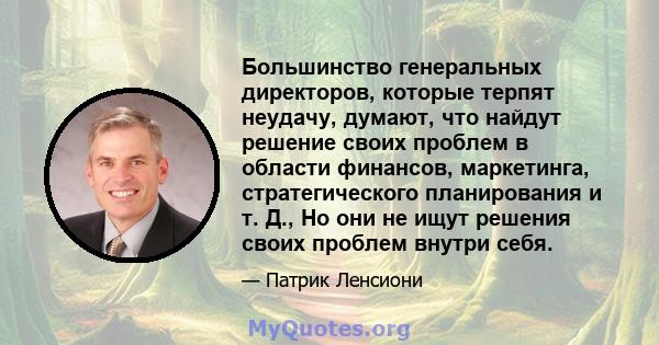 Большинство генеральных директоров, которые терпят неудачу, думают, что найдут решение своих проблем в области финансов, маркетинга, стратегического планирования и т. Д., Но они не ищут решения своих проблем внутри себя.