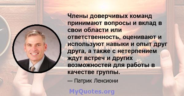 Члены доверчивых команд принимают вопросы и вклад в свои области или ответственность, оценивают и используют навыки и опыт друг друга, а также с нетерпением ждут встреч и других возможностей для работы в качестве группы.