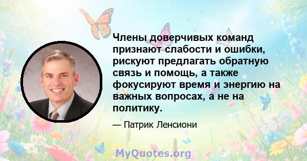 Члены доверчивых команд признают слабости и ошибки, рискуют предлагать обратную связь и помощь, а также фокусируют время и энергию на важных вопросах, а не на политику.