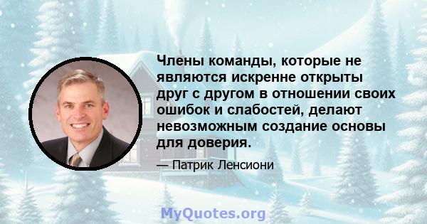 Члены команды, которые не являются искренне открыты друг с другом в отношении своих ошибок и слабостей, делают невозможным создание основы для доверия.