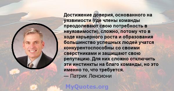 Достижение доверия, основанного на уязвимости (где члены команды преодолевают свою потребность в неуязвимости), сложно, потому что в ходе карьерного роста и образования большинство успешных людей учатся