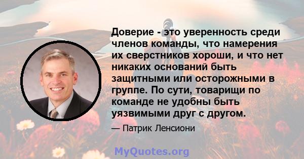 Доверие - это уверенность среди членов команды, что намерения их сверстников хороши, и что нет никаких оснований быть защитными или осторожными в группе. По сути, товарищи по команде не удобны быть уязвимыми друг с