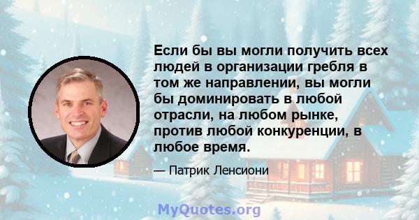 Если бы вы могли получить всех людей в организации гребля в том же направлении, вы могли бы доминировать в любой отрасли, на любом рынке, против любой конкуренции, в любое время.