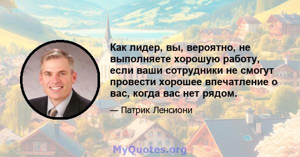 Как лидер, вы, вероятно, не выполняете хорошую работу, если ваши сотрудники не смогут провести хорошее впечатление о вас, когда вас нет рядом.