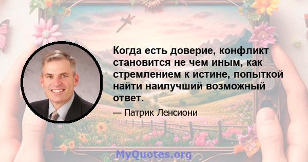 Когда есть доверие, конфликт становится не чем иным, как стремлением к истине, попыткой найти наилучший возможный ответ.