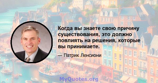 Когда вы знаете свою причину существования, это должно повлиять на решения, которые вы принимаете.