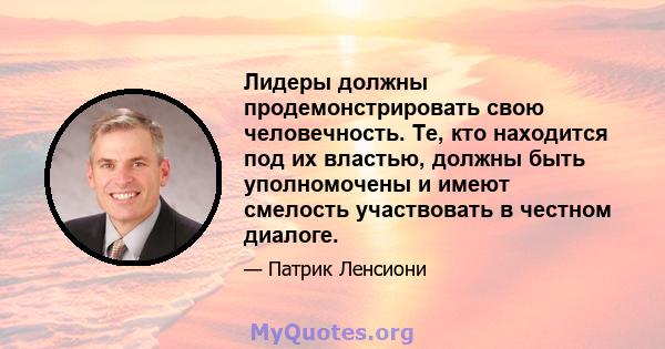 Лидеры должны продемонстрировать свою человечность. Те, кто находится под их властью, должны быть уполномочены и имеют смелость участвовать в честном диалоге.