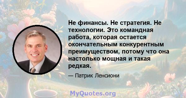 Не финансы. Не стратегия. Не технологии. Это командная работа, которая остается окончательным конкурентным преимуществом, потому что она настолько мощная и такая редкая.