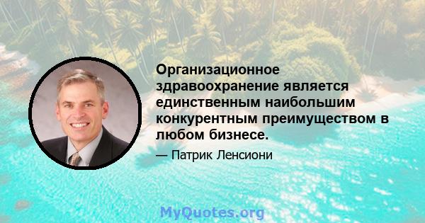 Организационное здравоохранение является единственным наибольшим конкурентным преимуществом в любом бизнесе.