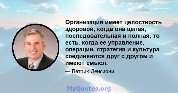 Организация имеет целостность здоровой, когда она целая, последовательная и полная, то есть, когда ее управление, операции, стратегия и культура соединяются друг с другом и имеют смысл.