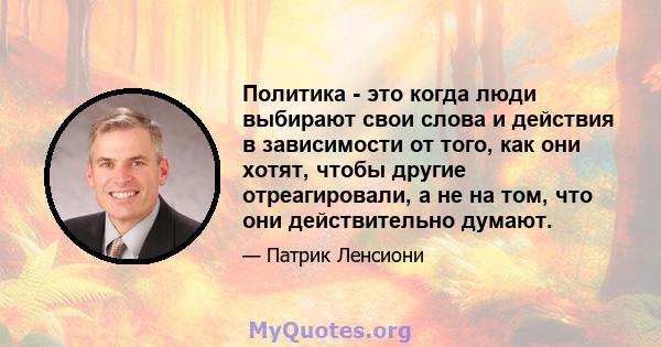 Политика - это когда люди выбирают свои слова и действия в зависимости от того, как они хотят, чтобы другие отреагировали, а не на том, что они действительно думают.