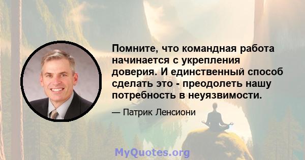 Помните, что командная работа начинается с укрепления доверия. И единственный способ сделать это - преодолеть нашу потребность в неуязвимости.