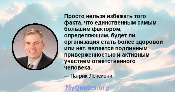 Просто нельзя избежать того факта, что единственным самым большим фактором, определяющим, будет ли организация стать более здоровой или нет, является подлинным приверженностью и активным участием ответственного человека.