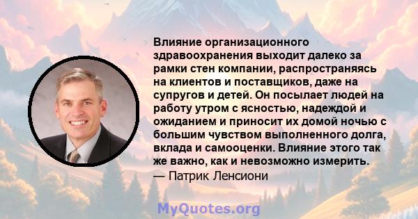 Влияние организационного здравоохранения выходит далеко за рамки стен компании, распространяясь на клиентов и поставщиков, даже на супругов и детей. Он посылает людей на работу утром с ясностью, надеждой и ожиданием и