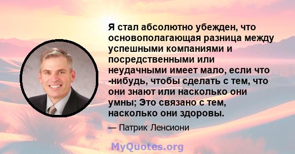 Я стал абсолютно убежден, что основополагающая разница между успешными компаниями и посредственными или неудачными имеет мало, если что -нибудь, чтобы сделать с тем, что они знают или насколько они умны; Это связано с