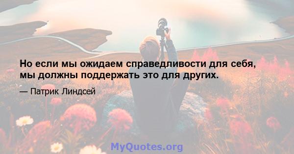 Но если мы ожидаем справедливости для себя, мы должны поддержать это для других.