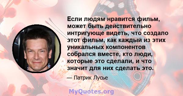 Если людям нравится фильм, может быть действительно интригующе видеть, что создало этот фильм, как каждый из этих уникальных компонентов собрался вместе, кто люди, которые это сделали, и что значит для них сделать это.