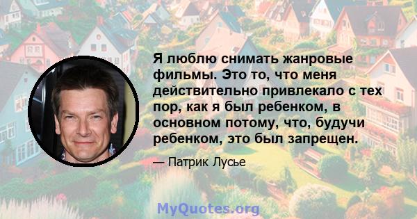 Я люблю снимать жанровые фильмы. Это то, что меня действительно привлекало с тех пор, как я был ребенком, в основном потому, что, будучи ребенком, это был запрещен.